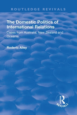 The Domestic Politics of International Relations: Cases from Australia, New Zealand and Oceania by Alley, Roderic