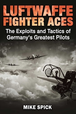 Luftwaffe Fighter Aces: The Exploits and Tactics of Germany's Greatest Pilots by Spick, Mike