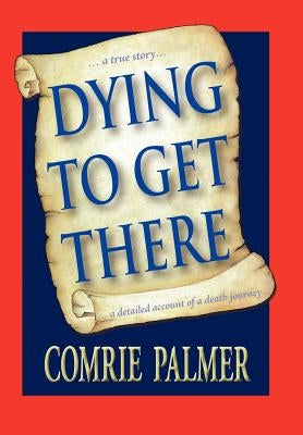Dying to Get There: . . . a True Story . . . . . . a Detailed Account of a Death Journey . . . . by Palmer, Comrie