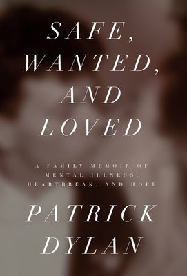 Safe, Wanted, and Loved: A Family Memoir of Mental Illness, Heartbreak, and Hope by Dylan, Patrick