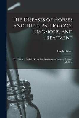 The Diseases of Horses and Their Pathology, Diagnosis, and Treatment: to Which is Added a Complete Dictionary of Equine "materia Medica" by Dalziel, Hugh D. 1897