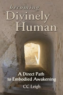 Becoming Divinely Human: A Direct Path to Embodied Awakening by Leigh, CC