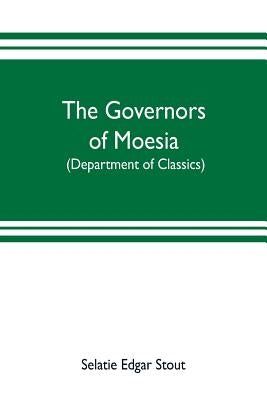 The governors of Moesia: A dissertation submitted to the faculty of Princeton University in June 1910 in candidacy for the degree of doctor of by Edgar Stout, Selatie