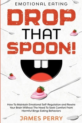 Emotional Eating: DROP THAT SPOON! - How To Maintain Emotional Self-Regulation and Rewire Your Brain Without The Need To Seek Comfort Fr by Perry, James