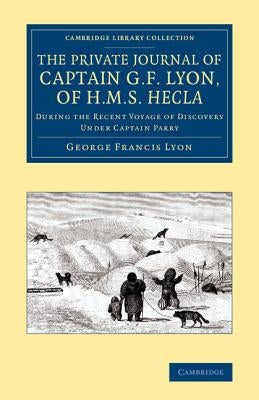 The Private Journal of Captain G. F. Lyon, of HMS Hecla: During the Recent Voyage of Discovery Under Captain Parry by Lyon, George Francis