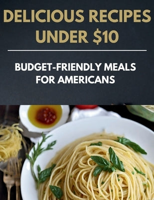 Delicious Recipes Under $10: Budget-Friendly Meals for Americans by Cuisinier, Laurent