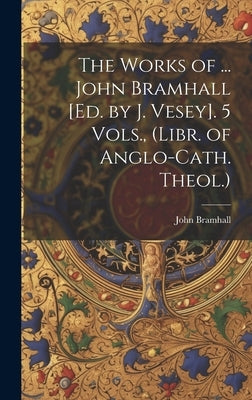 The Works of ... John Bramhall [Ed. by J. Vesey]. 5 Vols., (Libr. of Anglo-Cath. Theol.) by Bramhall, John