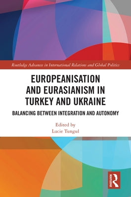 Europeanisation and Eurasianism in Turkey and Ukraine: Balancing between Integration and Autonomy by Tungul, Lucie