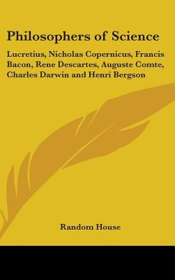 Philosophers of Science: Lucretius, Nicholas Copernicus, Francis Bacon, Rene Descartes, Auguste Comte, Charles Darwin and Henri Bergson by Random House