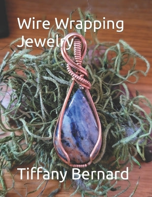 Wire Wrapping Jewelry: Beginner Wire Wrapping Techniques and Fundamentals with Step-by-Step Guided Instructions for Inspiring and Creating yo by Bernard, Tiffany