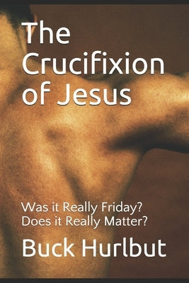 The Crucifixion of Jesus: Was it Really Friday? Does it Really Matter? by Hurlbut, Buck