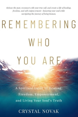 Remembering Who You Are: A Spiritual Guide to Healing, Freedom, Empowerment, and Living Your Soul's Truth by Novak, Crystal