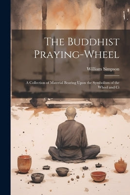 The Buddhist Praying-wheel: A Collection of Material Bearing Upon the Symbolism of the Wheel and Ci by William, Simpson