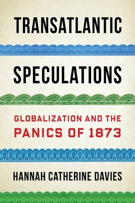 Transatlantic Speculations: Globalization and the Panics of 1873 by Davies, Hannah Catherine