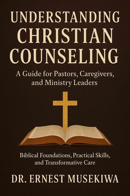 Understanding Christian Counseling: A Guide for Pastors, Caregivers, and Ministry Leaders: Biblical Foundations, Practical Skills, and Transformative by Musekiwa, Ernest