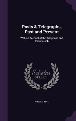 Posts & Telegraphs, Past and Present: With an Account of the Telephone and Phonograph by Tegg, William