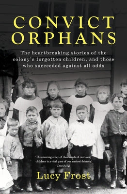 Convict Orphans: The Heartbreaking Stories of the Colony's Forgotten Children, and Those Who Succeeded Against All Odds by Frost, Lucy