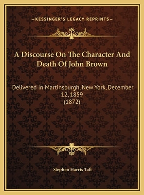 A Discourse on the Character and Death of John Brown a Discourse on the Character and Death of John Brown: Delivered in Martinsburgh, New York, Decemb by Taft, Stephen Harris