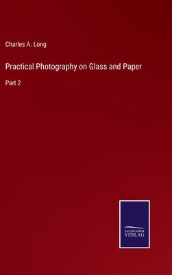 Practical Photography on Glass and Paper: Part 2 by Long, Charles A.
