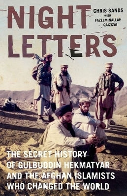 Night Letters: Gulbuddin Hekmatyar and the Afghan Islamists Who Changed the World by Sands, Chris