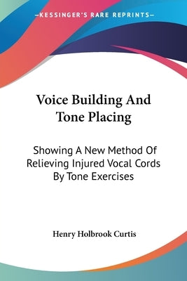Voice Building And Tone Placing: Showing A New Method Of Relieving Injured Vocal Cords By Tone Exercises by Curtis, Henry Holbrook