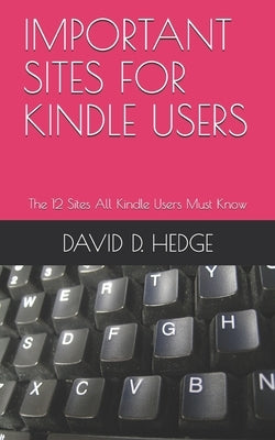 Important Sites for Kindle Users: The 12 Sites All Kindle Users Must Know by D. Hedge, David