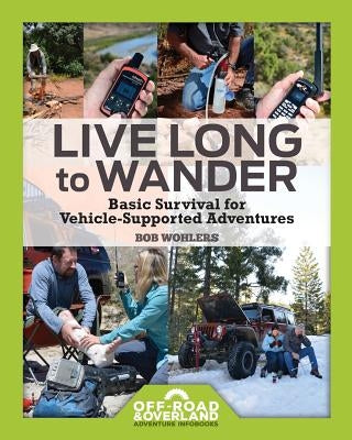 Live Long to Wander: Basic Survival for Vehicle-Supported Adventures by Wohlers, Bob