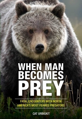 When Man Becomes Prey: Fatal Encounters with North America's Most Feared Predators by Urbigkit, Cat