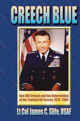 Creech Blue - Gen. Bill Creech and the Reformation of the Tactical Air Forces, 1978-1984 by Slife Usaf, James C.