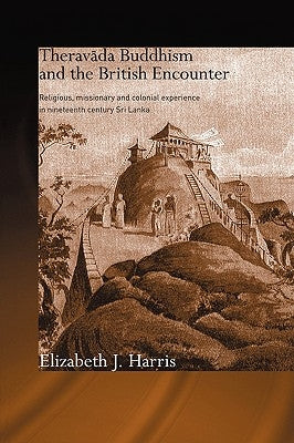 Theravada Buddhism and the British Encounter: Religious, Missionary and Colonial Experience in Nineteenth Century Sri Lanka by Harris, Elizabeth