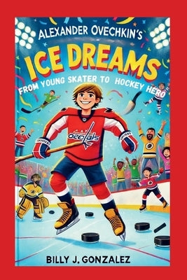 Alexander Ovechkin's Ice Dreams: From Young Skater to Hockey Hero by Gonzalez, Billy J.