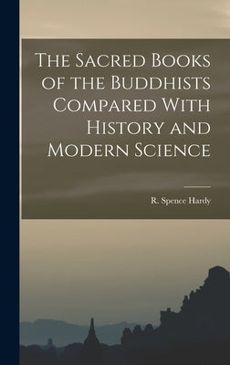 The Sacred Books of the Buddhists Compared With History and Modern Science by Hardy, R. Spence
