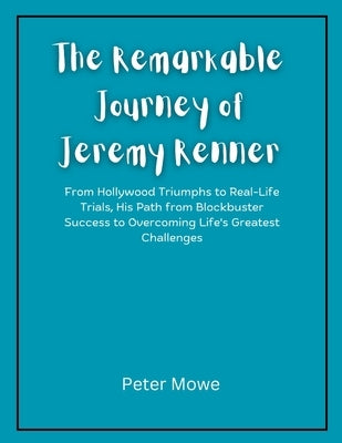 The Remarkable Journey of Jeremy Renner: From Hollywood Triumphs to Real-Life Trials, His Path from Blockbuster Success to Overcoming Life's Greatest by Mowe, Peter