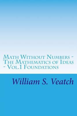 Math Without Numbers: The Mathematics of Ideas - Vol. 1 Foundations by Veatch, William S.