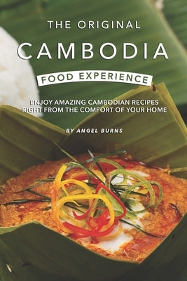 The Original Cambodia Food Experience: Enjoy Amazing Cambodian Recipes Right from The Comfort of Your Home by Burns, Angel