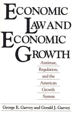 Economic Law and Economic Growth: Antitrust, Regulation, and the American Growth System by Garvey, George E.