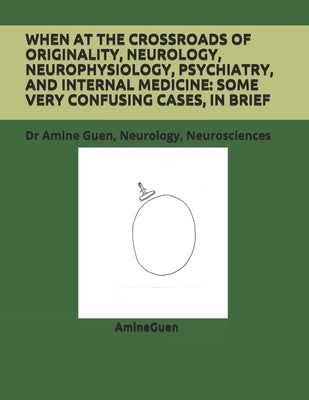 When at the Crossroads of Originality, Neurology, Neurophysiology, Psychiatry, and Internal Medicine: SOME VERY CONFUSING CASES, IN BRIEF : Dr Amine G by Guen, Amine