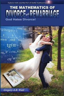 The Mathematics of Divorce and Remarriage: God Hates Divorce! by Watt, Gregory A. R.