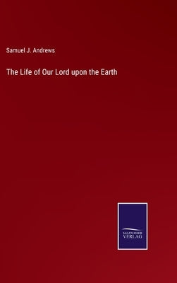 The Life of Our Lord upon the Earth by Andrews, Samuel J.