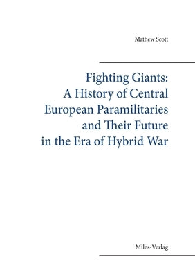 Fighting Gigants: A History of Central European Paramilitaries and Their Future in the Era of Hybrid War by Scott, Mathew