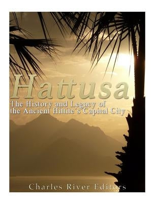 Hattusa: The History and Legacy of the Ancient Hittites' Capital City by Charles River Editors