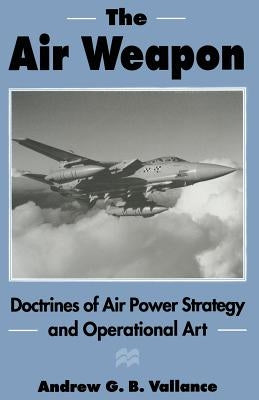 The Air Weapon: Doctrines of Air Power Strategy and Operational Art by Vallance, Andrew G. B.
