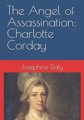 The Angel of Assassination: Charlotte Corday by Daly, Josephine
