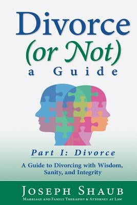Divorce (or Not) A Guide Part I: Divorce: A Guide to Divorcing with Wisdom, Sanity & Integrity by Shaub, Joseph