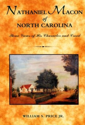 Nathaniel Macon of North Carolina: Three Views of His Character and Creed by Price, William S.