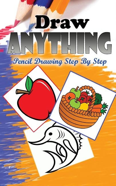 Draw Anything: Pencil Drawings Step by Step: Pencil Drawing Ideas for Absolute Beginners by Publication, Gala