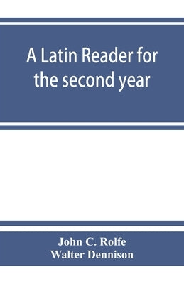 A Latin reader for the second year, with notes, exercises for translation into Latin, grammatical appendix, and vocabularies by C. Rolfe, John