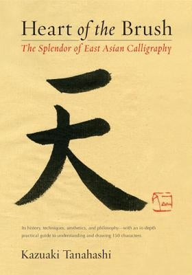 Heart of the Brush: The Splendor of East Asian Calligraphy by Tanahashi, Kazuaki