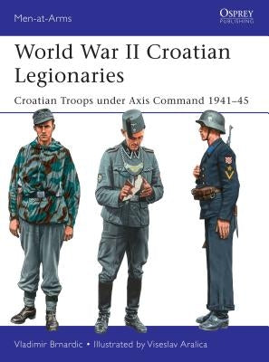 World War II Croatian Legionaries: Croatian Troops Under Axis Command 1941-45 by Brnardic, Vladimir