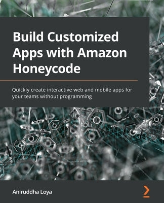 Build Customized Apps with Amazon Honeycode: Quickly create interactive web and mobile apps for your teams without programming by Loya, Aniruddha